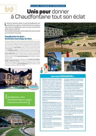 CULTURE, TOURISME ET INFORMATION
Unis pour donner
à Chaudfontaine tout son éclat
LDurant ces dernières années, le cœur de Chaudfontaine s’est
profondément transformé. L’activité thermale et touristique a
repris vigueuret Chaudfontaine-sources retrouve son attractivité
perdue avant les années 90.
Cettevéritablemétamorphoseestlerésultatd’uneactioncontinue
en vue de relancer le tourisme.
ChaudfontainelesBains :
destination touristique de choix
Axée sur le thermalisme et la culture, l’attractivité de Chaudfontaine est à nouveau
uneréalité.UnevisionàlongtermequiapermislarelanceprogressivedeChaudfontaine
par la restauration du Château des Thermes dont la gestion professionnelle et dyna-
mique a été confiée à un partenaire privé. La réhabilitation du site des pyramides a
permis l’ouverture de Source O Rama en 2005. Ont suivi la transformation en 2009
du Parc Hauster en espace d’art contemporain en milieu naturel, la rénovation de
l’ancienhôtelPalaceen2012 parle privé et l’aménagement de la nouvelle esplanade
en 2017. Les deux nouveaux espaces de découverte de l’art du XXème
et de l’eau, Art
House et Water house viennent, en 2018, couronner ce chantier de longue haleine.
Bientôt,unnouveaumini-golfserainstalléàcôtédeSourceORamaafindeconcentrer
l’activité autour de ce pôle. Le musée du thermalisme a été installé dans la Maison
Sauveur en 2018.
Aujourd’hui,auxcôtésdesopérateurshistoriquesquesontleCasino,l’usined’embou-
teillage, le Château des Thermes… de nouveaux commerces ouvrent et des inves-
tisseurs privés envisagent des projets novateurs à Chaudfontaine Sources. La SNCB
rouvrecemoisdeseptembrelagaredeChaudfontaine,signedelavitalitéd’uncentre
touristique et culturel qui a retrouvé ses couleurs.
[Chaudfontaine,centre
thermaltouristiqueetculturel,
aretrouvésonattractivité. ]
NOUS NOUS ENGAGEONSÀ :
▶	 Renforcerlacommunicationetlemarketing
local des nouveaux pôles d’attraction
Calidifontains(ArtHouse-WaterHouse,exploi-
tation du nouveau minigolf …). L’offre future
doits’adresseràunpublicvarié :familles,entre-
prises, seniors recherchant la détente et le
bien-être.LaSNCBproposedepuisseptembre
des billets B-Excursion pourChaudfontaine.
▶	 Amplifierlesliensaveclesopérateursprivés,
partenaires du développement économique
local(ChâteaudesThermes,Casino,hôtels,res-
taurants,commerces,chambred’hôtes,gîtes…).
▶	 Poursuivrelaconstructiondenouveauxpar-
kings à l’arrière du Casino et sur l’espace des
Capsuleries.
▶	 Etendrelepérimètrethermalparlaconstruc-
tion de pontons reliant la berge et les îlots de
laVesdreetparleréaménagementdelabalade
de la Nôle afin de créer une nouvelle liaison
entre le Parc Hauster et le site de la piscine.
▶	 Intensifierl’entretiendupatrimoinethermal
(Belles Fontaines, Glacières...). Le patrimoine
doitêtreimpeccableauregarddenosvisiteurs.
▶	 Etendre et améliorer le réseau de balades
dans toute la commune.
▶	 Proposer des balades à vélo électrique par
lamiseàdispositiondevélosoudeVTTàpar-
tir de Source O Rama.
▶	 Soutenirlesinitiativesetfêteslocales dans
toutes les entités de la commune (fêtes de
villages et de quartiers, commémorations,
animations ponctuelles …).
▶	 Encourager l’organisation d’événements
ponctuelspardes professionnels de l’événe-
ment, vitrine pour Chaudfontaine.
▶	 Poursuivrelacollaborationduprojet«Nature
et Tourisme en Ourthe-Vesdre-Amblève»
parlacréationdefichessignalétiquespermet-
tant la promotion de toute la région.
▶	 Lancer un label “Qualité Chaudfontaine”
mettant en valeur, par un recensement, les
produitsduterroir,lesavoir-faire,lesartistes
locaux et les traditions Calidifontaines (ou en
lien avec la commune).
▶	 Développerlerôlederéelopérateurtouris-
tique du Royal Syndicat d’Initiative, tant au
niveau de l’information, de l’accueil des visi-
teurs, de la création de packages attractifs
(touristes, familles, écoles, entreprises,
groupes,seniors...)quedansl’organisationde
balades guidées et de visites des sites remar-
quables de Chaudfontaine.
▶	 PoursuivrelacollaborationétroiteavecSpa
au sein de Fédération Thermale de Belgique
en vue d’intégrer le Réseau des Villes ther-
males européennes.
▶	 Assurerlapréservationetlapromotiondes
siteshistoriquesounaturelsdelacommune :
colline de Chèvremont, Abbaye et église de
Beaufays, Rochers du Bout du monde à
Embourg, lande de Mehagne, Ninane et
Chaudfontaine…
▶	 Soutenirlesconfrériesfolkloriquesetgastro-
nomiques:FricasséedeChèvremontetFriands
du Foie gras
12 • Programme UP! • Élections communales du 14 octobre 2018
 
