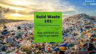 Solid Waste
101
Basic definitions you
need to get started
Prepared By
 