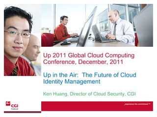 Up 2011 Global Cloud Computing Conference, December, 2011 Up in the Air:  The Future of Cloud Identity Management Ken Huang, Director of Cloud Security, CGI 