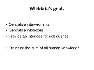 Wikidata's goals 
● Centralize interwiki links 
● Centralize infoboxes 
● Provide an interface for rich queries 
● Structu...