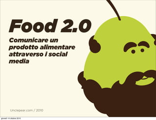 Unclepear.com / 2010
Food 2.0
Comunicare un
prodotto alimentare
attraverso i social
media
giovedì 14 ottobre 2010
 