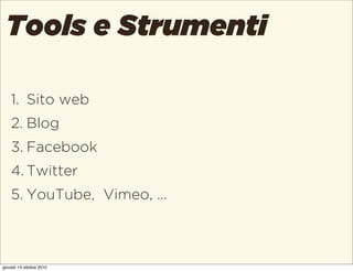1. Sito web
2. Blog
3. Facebook
4. Twitter
5. YouTube, Vimeo, ...
Tools e Strumenti
giovedì 14 ottobre 2010
 