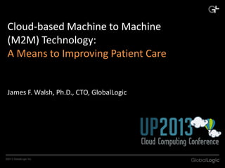 Cloud-based Machine to Machine
(M2M) Technology:
A Means to Improving Patient Care

James F. Walsh, Ph.D., CTO, GlobalLogic

©2013 GlobalLogic Inc.

 