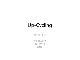 Up-Cycling
창의적 발상
조형예술학과
14119330
이혜미
 