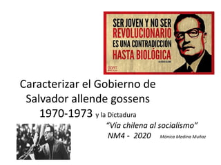 Caracterizar el Gobierno de
Salvador allende gossens
1970-1973 y la Dictadura
“Vía chilena al socialismo”
NM4 - 2020 Mónica Medina Muñoz
 