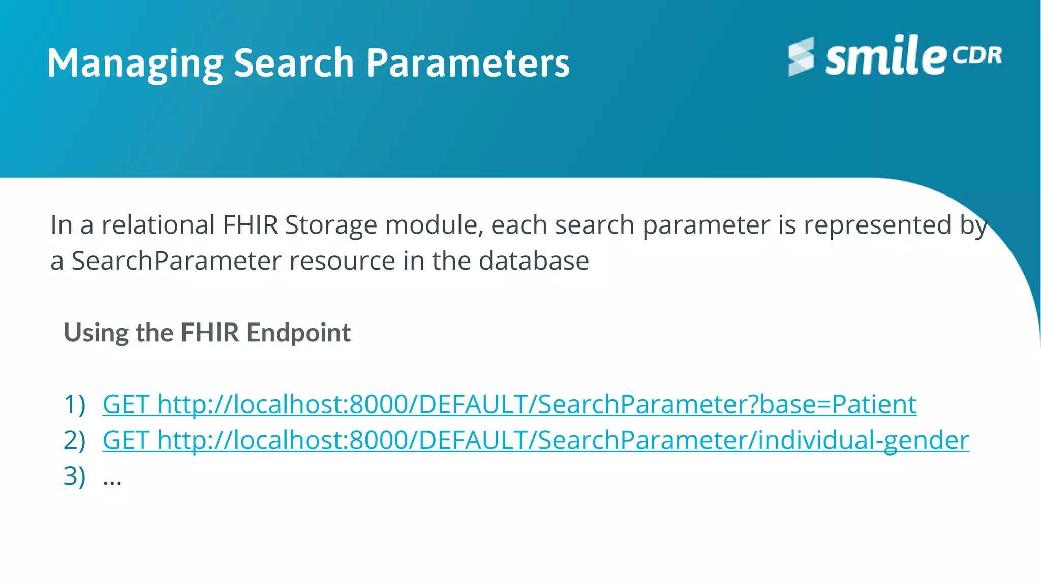 Managing Search Parameters
In a relational FHIR Storage module, each search parameter is represented by
a SearchParameter resource in the database
Using the FHIR Endpoint
1) GET http://localhost:8000/DEFAULT/SearchParameter?base=Patient
2) GET http://localhost:8000/DEFAULT/SearchParameter/individual-gender
3) …
 