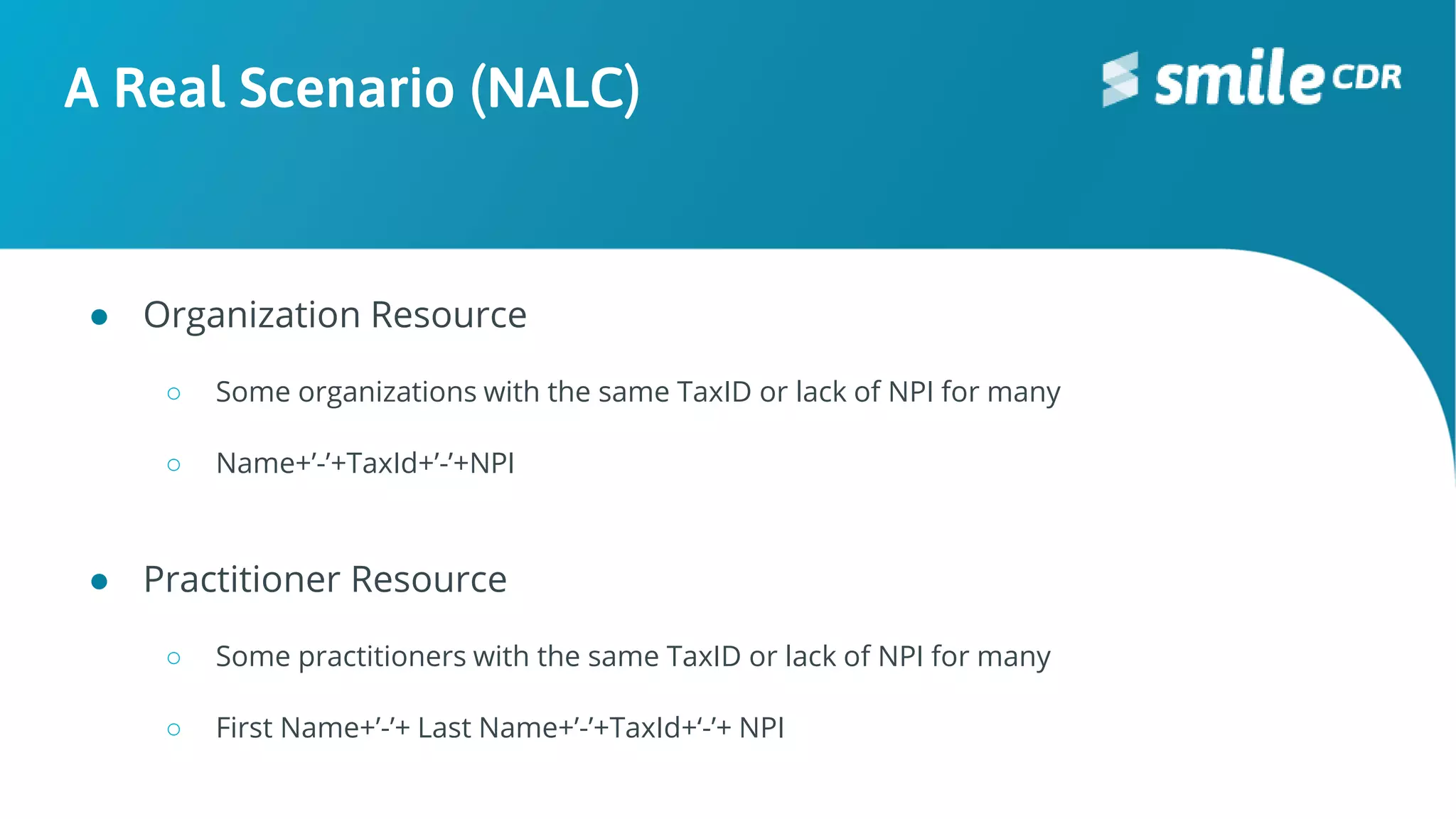 A Real Scenario (NALC)
● Organization Resource
○ Some organizations with the same TaxID or lack of NPI for many
○ Name+’-’+TaxId+’-’+NPI
● Practitioner Resource
○ Some practitioners with the same TaxID or lack of NPI for many
○ First Name+’-’+ Last Name+’-’+TaxId+‘-’+ NPI
 
