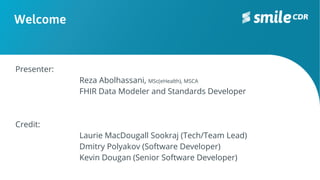 Welcome
Presenter:
Reza Abolhassani, MSc(eHealth), MSCA
FHIR Data Modeler and Standards Developer
Credit:
Laurie MacDougall Sookraj (Tech/Team Lead)
Dmitry Polyakov (Software Developer)
Kevin Dougan (Senior Software Developer)
 