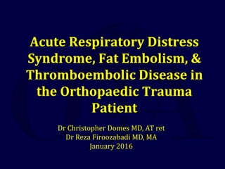 Acute Respiratory Distress
Syndrome, Fat Embolism, &
Thromboembolic Disease in
the Orthopaedic Trauma
Patient
Dr Christopher Domes MD, AT ret
Dr Reza Firoozabadi MD, MA
January 2016
 