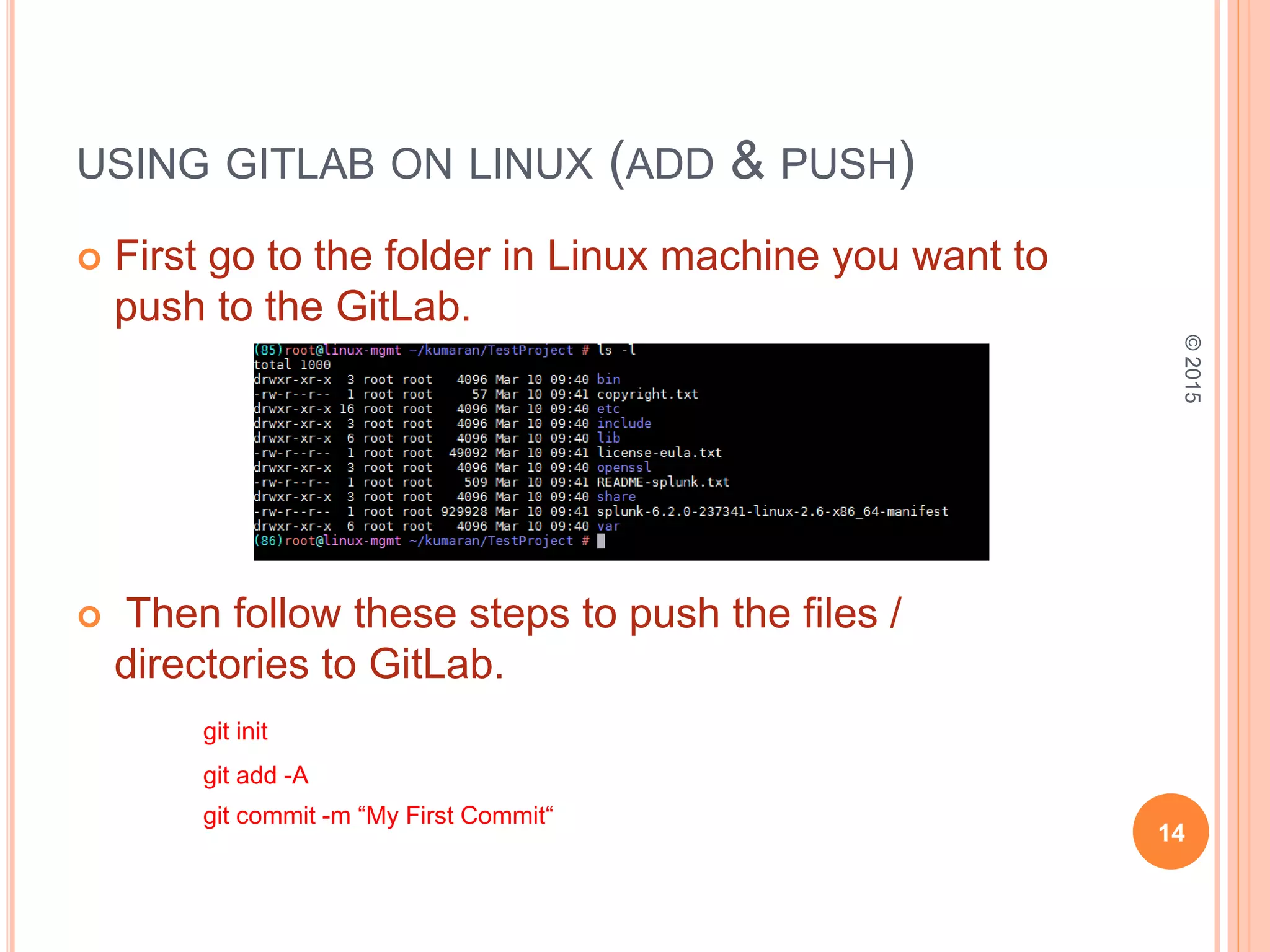 USING GITLAB ON LINUX (ADD & PUSH)
 First go to the folder in Linux machine you want to
push to the GitLab.
 Then follow these steps to push the files /
directories to GitLab.
git init
git add -A
git commit -m “My First Commit“
14
©2015
 