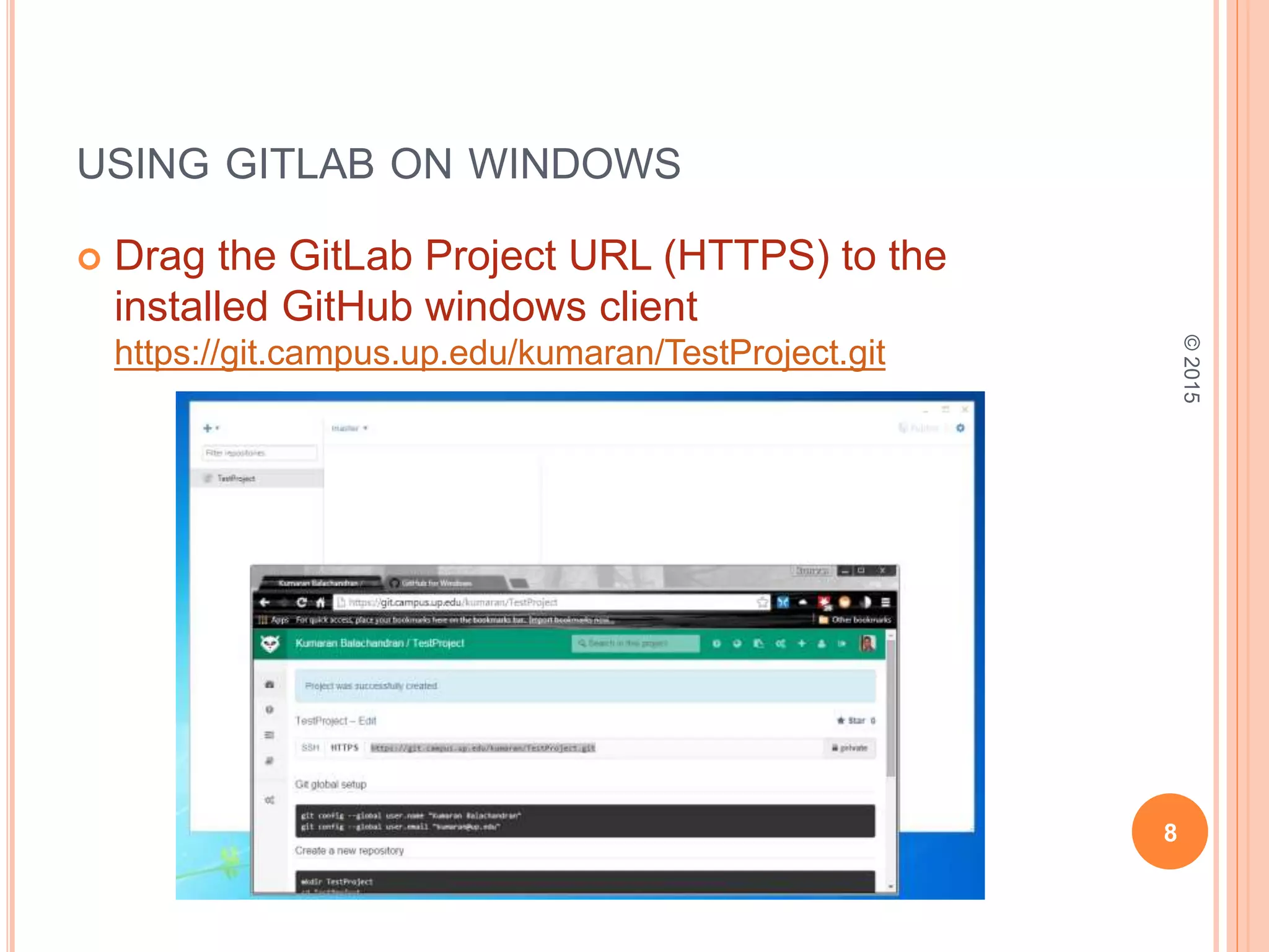 USING GITLAB ON WINDOWS
 Drag the GitLab Project URL (HTTPS) to the
installed GitHub windows client
https://git.campus.up.edu/kumaran/TestProject.git
8
©2015
 