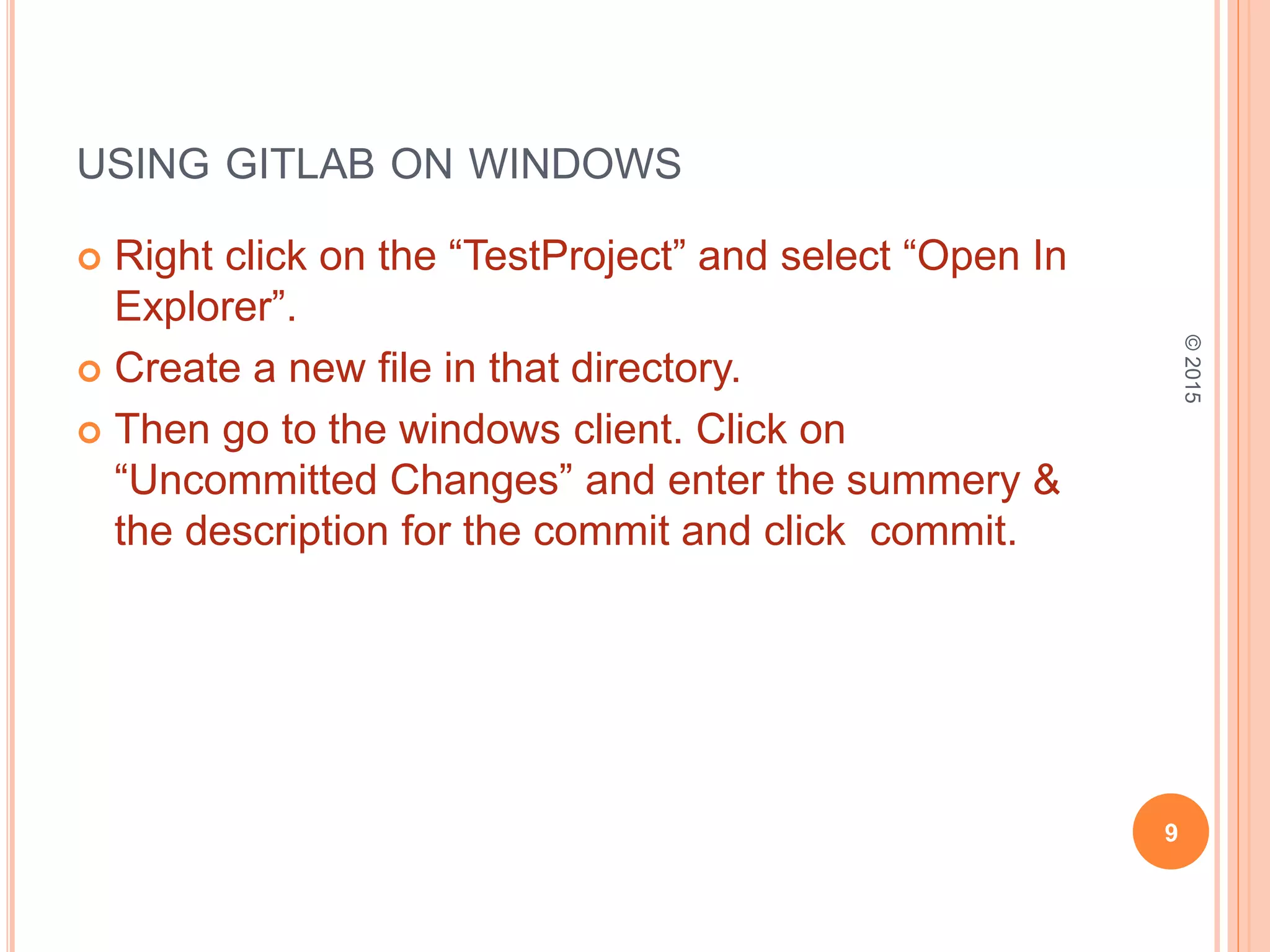 USING GITLAB ON WINDOWS
 Right click on the “TestProject” and select “Open In
Explorer”.
 Create a new file in that directory.
 Then go to the windows client. Click on
“Uncommitted Changes” and enter the summery &
the description for the commit and click commit.
9
©2015
 