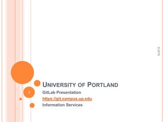 UNIVERSITY OF PORTLAND
GitLab Presentation
https://git.campus.up.edu
Information Services
©2015
1
 
