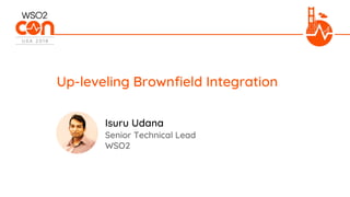 Senior Technical Lead
WSO2
Up-leveling Brownfield Integration
Isuru Udana
 