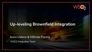 Up-leveling Brownfield Integration
Isuru Udana & Milinda Perera
WSO2 Integration Team
 
