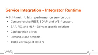Service Integration - Integrator Runtime
A lightweight, high performance service bus
• Comprehensive REST, SOAP, and WS-* support
• SAP, FIX, and HL7 - Domain specific solutions
• Configuration driven
• Extensible and scalable
• 100% coverage of all EIPs
17
 