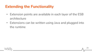 Extending the Functionality
• Extension points are available in each layer of the ESB
architecture
• Extensions can be written using Java and plugged into
the runtime
29
 