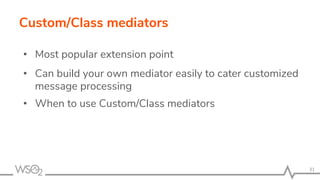 Custom/Class mediators
• Most popular extension point
• Can build your own mediator easily to cater customized
message processing
• When to use Custom/Class mediators
31
 