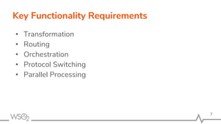 Key Functionality Requirements
• Transformation
• Routing
• Orchestration
• Protocol Switching
• Parallel Processing
7
 