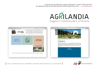 Corporate identity Agrilandia | wesbsite “Agrilandia” | website “Casale del Mare”
                                                                                per Agrilandia Strada Vicinale delle Spianate 57016 Castiglioncello Livorno www.agrilandia.eu




Via S. Rocco, 4 | 42100 | Reggio Emilia | Italy | tel.: +39 0522 706933 | fax: +39 0522 433837 | info@up-comunicazione.com | www.up-comunicazione.com
 