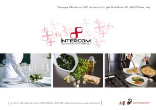 “Campagna ADV Intercom 2008” per Intercom S.r.l. | Via Nicolò Biondo, 293 | 41100 | Modena | Italy




Via S. Rocco, 4 | 42100 | Reggio Emilia | Italy | tel.: +39 0522 706933 | fax: +39 0522 433837 | info@up-comunicazione.com | www.up-comunicazione.com
 