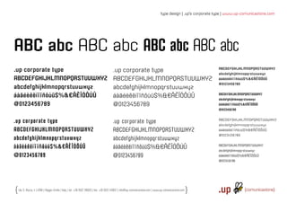 type design | .up’s corporate type | www.up-comunicazione.com




ABC abc ABC abc ABC abc ABC abc
.up corporate type                                                                    .up corporate type                                                       ABCDEFGHIJKLMNOPQRSTUVWXYZ
                                                                                                                                                               abcdefghijklmnopqrstuvwxyz
ABCDEFGHIJKLMNOPQRSTUVWXYZ                                                            ABCDEFGHIJKLMNOPQRSTUVWXYZ                                               áàãéèêëíîïñôùü$%&€ÂÊÎÓÔÚÛ
                                                                                                                                                               @0123456789
abcdefghijklmnopqrstuvwxyz                                                            abcdefghijklmnopqrstuvwxyz
áàãéèêëíîïñôùü$%&€ÂÊÎÓÔÚÛ                                                             áàãéèêëíîïñôùü$%&€ÂÊÎÓÔÚÛ                                                ABCDEFGHIJKLMNOPQRSTUVWXYZ
                                                                                                                                                               abcdefghijklmnopqrstuvwxyz
@0123456789                                                                           @0123456789                                                              áàãéèêëíîïñôùü$%&€ÂÊÎÓÔÚÛ
                                                                                                                                                               @0123456789


                                                                                                                                                               ABCDEFGHIJKLMNOPQRSTUVWXYZ
.up corporate type                                                                    .up corporate type                                                       abcdefghijklmnopqrstuvwxyz
ABCDEFGHIJKLMNOPQRSTUVWXYZ                                                            ABCDEFGHIJKLMNOPQRSTUVWXYZ                                               áàãéèêëíîïñôùü$%&€ÂÊÎÓÔÚÛ
                                                                                                                                                               @0123456789
abcdefghijklmnopqrstuvwxyz                                                            abcdefghijklmnopqrstuvwxyz
áàãéèêëíîïñôùü$%&€ÂÊÎÓÔÚÛ                                                             áàãéèêëíîïñôùü$%&€ÂÊÎÓÔÚÛ                                                ABCDEFGHIJKLMNOPQRSTUVWXYZ
                                                                                                                                                               abcdefghijklmnopqrstuvwxyz
@0123456789                                                                           @0123456789                                                              áàãéèêëíîïñôùü$%&€ÂÊÎÓÔÚÛ
                                                                                                                                                               @0123456789




 Via S. Rocco, 4 | 42100 | Reggio Emilia | Italy | tel.: +39 0522 706933 | fax: +39 0522 433837 | info@up-comunicazione.com | www.up-comunicazione.com
 