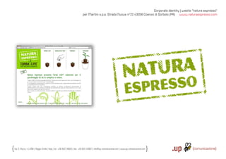 Corporate Identity | wesite “natura espresso“
                                                                             per Martini s.p.a. Strada Nuova n°22 43058 Coenzo di Sorbolo (PR) www.naturaespresso.com




Via S. Rocco, 4 | 42100 | Reggio Emilia | Italy | tel.: +39 0522 706933 | fax: +39 0522 433837 | info@up-comunicazione.com | www.up-comunicazione.com
 