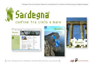“Sardegna“ Concorso di idee per l’ideazione e la realizzazione di un sistema di identità visiva per la Regione Sardegna




                                                                                                                                                                                                 Equatue con henim iliquis at
                                                                                                                                                                                             autatisis ad min vel ut eugiamet
                                                                                                                                                                                             ipsum veraestrud te mod tionse-
                                                                                                                                                                                             quisl enit amet, conulluptat, quat,
                                                                                                                                                                                             venis nonse modolore dolorem
                                                                                                                                                                                             ex el ulputate minciduisci tin ut
                                                                                                                                                                                             ad estrudNa feum doloreet atio
                                                                                                                                                                                             odiam augue modolore vel ulput
                                                                                                                                                                                             wisl enim irit ullaor si.Ut prat
                                                                                                                                                                                             nos nonsenisl utpatio nummodolor
                                                                                                                                                                                             illa faci blaor iuscipisi te vele-
                                                                                                                                                                                             secte do dolore tat, commolor si
                                                                                                                                                                                             blaor sustrud




                                                                                                               confine tra cielo e mare




                                                                                                                                               Equatue con henim iliquis at autatisis ad
                                                                                                                                           min vel ut eugiamet ipsum veraestrud te mod
                                                                                                                                           tionsequisl enit amet, conulluptat, quat, venis
                                                                                                                                           nonse modolore dolorem ex el ulputate minci-
                                                                                                                                           duisci tin ut ad estrudNa feum doloreet atio
                                                                                                                                           odiam augue modolore vel ulput wisl enim irit
                                                                                                                                           ullaor si.Ut prat nos nonsenisl utpatio nummo-
                                                                                                                                           dolor illa faci blaor iuscipisi te velesecte do
                                                                                                                                           dolore tat, commolor si blaor sustrud




Via S. Rocco, 4 | 42100 | Reggio Emilia | Italy | tel.: +39 0522 706933 | fax: +39 0522 433837 | info@up-comunicazione.com | www.up-comunicazione.com
 