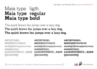 type design | .up’s Maia type | 2011 | www.up-comunicazione.com


Maia type ligth
Maia type regular
Maia type bold
The quick brown fox jumps over a lazy dog.
The quick brown fox jumps over a lazy dog.
The quick brown fox jumps over a lazy dog.

ABCDEFGHIJKL                                                               ABCDEFGHIJKL                                                                  ABCDEFGHIJKL
MNOPQRSTUVWXYZ                                                             MNOPQRSTUVWXYZ                                                                MNOPQRSTUVWXYZ
abcdefghijklmnopqrstuvwxyz                                                 abcdefghijklmnopqrstuvwxyz                                                    abcdefghijklmnopqrstuvwxyz
áàãéèêëíîïñôùü                                                             áàãéèêëíîïñôùü                                                                áàãéèêëíîïñôùü
ÁÀÃÉÈÊËÍÎÏÑÔÙÜ.,:; &$€@                                                    ÁÀÃÉÈÊËÍÎÏÑÔÙÜ.,:; &$€@                                                       ÁÀÃÉÈÊËÍÎÏÑÔÙÜ.,:; &$€@
{[(0123456789)]}                                                           {[(0123456789)]}                                                              {[(0123456789)]}


 Via S. Rocco, 4 | 42100 | Reggio Emilia | Italy | tel.: +39 0522 706933 | fax: +39 0522 433837 | info@up-comunicazione.com | www.up-comunicazione.com
 