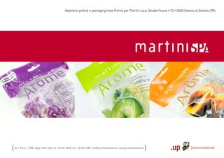 Ideazione graﬁca e packaging linea Arôme per Martini s.p.a. Strada Nuova n°22 43058 Coenzo di Sorbolo (PR)




Via S. Rocco, 4 | 42100 | Reggio Emilia | Italy | tel.: +39 0522 706933 | fax: +39 0522 433837 | info@up-comunicazione.com | www.up-comunicazione.com
 