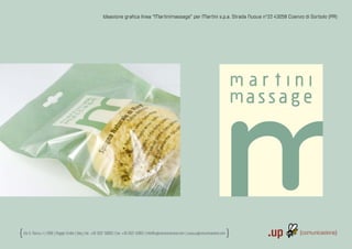 Ideazione graﬁca linea “Martinimassage” per Martini s.p.a. Strada Nuova n°22 43058 Coenzo di Sorbolo (PR)




                                                                                                                                                                     assage




Via S. Rocco, 44 | | 42100 | | Reggio Emilia | | Italy | | tel.: +39 0522 706933 | | fax: +39 0522 433837 | | info@up-comunicazione.com | www.up-comunicazione.com
Via S. Rocco, 42100 Reggio Emilia Italy tel.: +39 0522 706933 fax: +39 0522 433837 info@up|comunicazione.com www.up|comunicazione.com
 