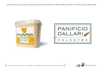 Corporate identity | graphic design di prodotto “pangrattato Paniﬁcio Dallari” per Paniﬁcio Dallari Via Valestra n°24 42033 | Carpineti | Reggio Emilia




Via S. Rocco, 4 | 42100 | Reggio Emilia | Italy | tel.: +39 0522 706933 | fax: +39 0522 433837 | info@up-comunicazione.com | www.up-comunicazione.com
 
