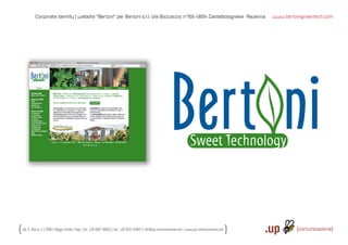 Corporate identity | website “Bertoni“ per Bertoni s.r.l. Via Boccaccio n°109 48014 Castelbolognese Ravenna                                    www.bertonigreentech.com




Via S. Rocco, 4 | 42100 | Reggio Emilia | Italy | tel.: +39 0522 706933 | fax: +39 0522 433837 | info@up-comunicazione.com | www.up-comunicazione.com
 
