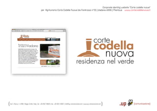 Corporate identity| website “Corte codella nuova”
                                                  per Agriturismo Corte Codella Nuova Via Fenilrosso n°55 | Viadana 46019 | Mantova www.cortecodellanuova.it




                                                                                                            residenza nel verde




Via S. Rocco, 4 | 42100 | Reggio Emilia | Italy | tel.: +39 0522 706933 | fax: +39 0522 433837 | info@up-comunicazione.com | www.up-comunicazione.com
 