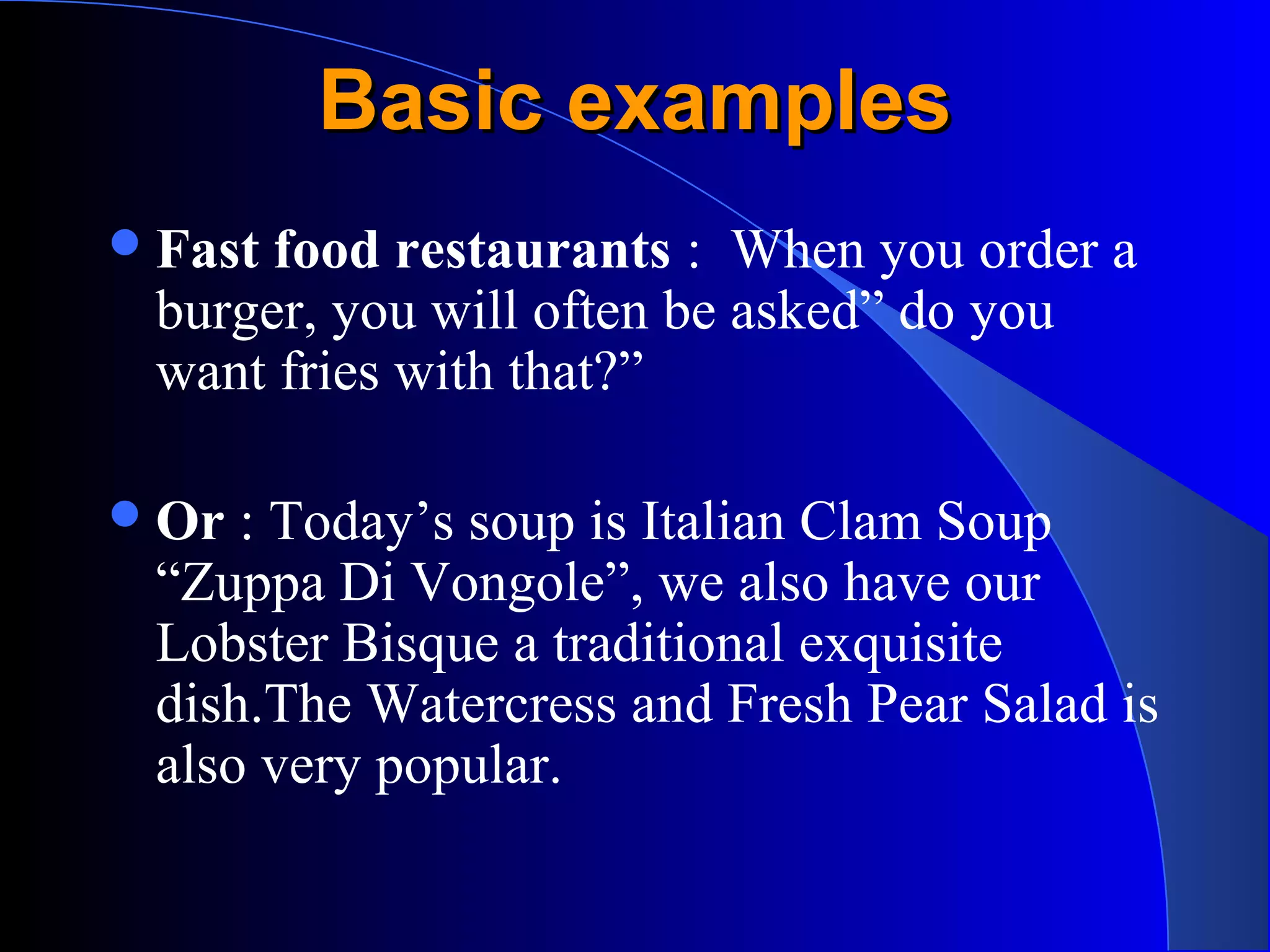 Basic examplesBasic examples
Fast food restaurants : When you order a
burger, you will often be asked” do you
want fries with that?”
Or : Today’s soup is Italian Clam Soup
“Zuppa Di Vongole”, we also have our
Lobster Bisque a traditional exquisite
dish.The Watercress and Fresh Pear Salad is
also very popular.
 