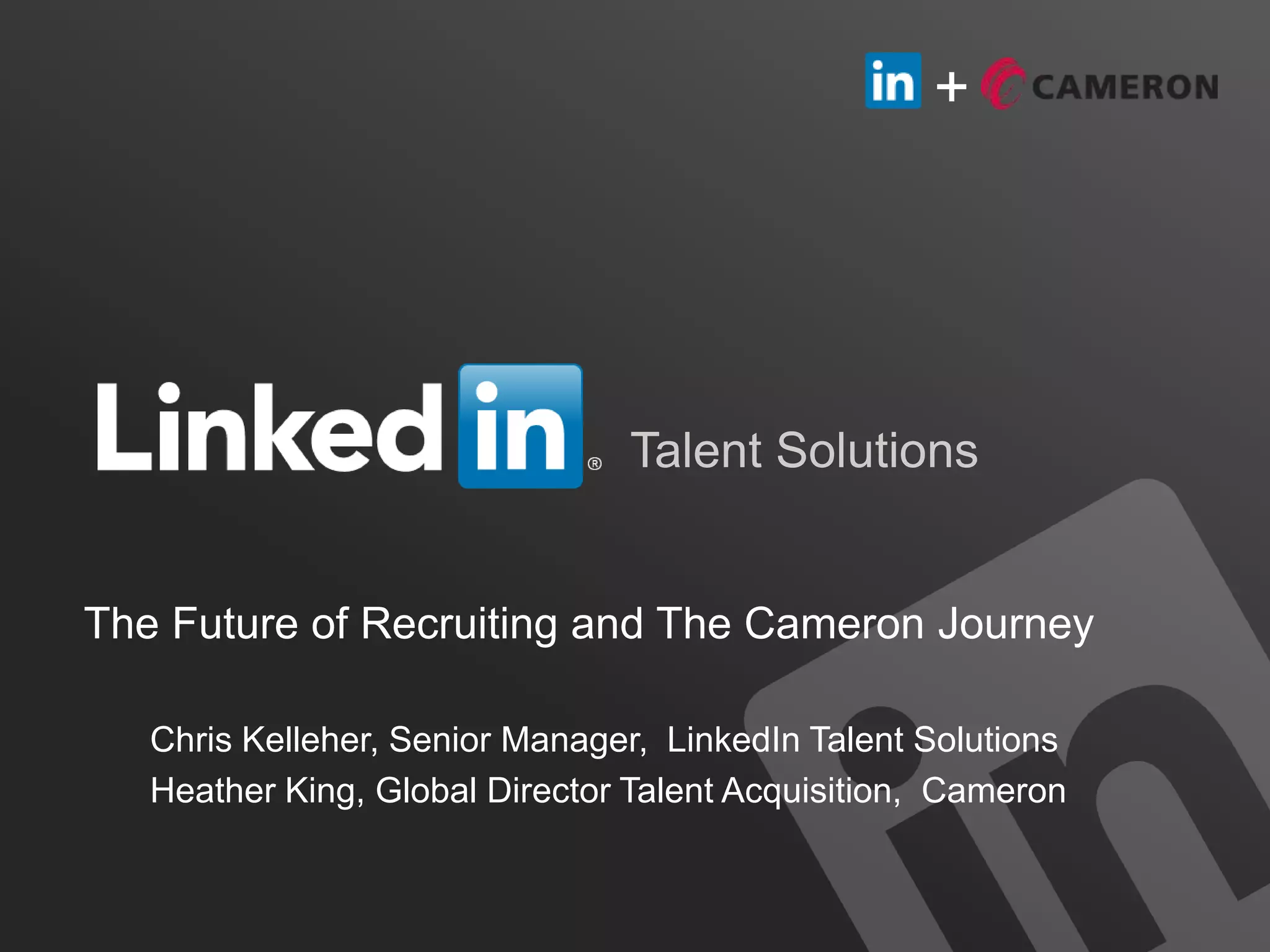 +
Talent Solutions
The Future of Recruiting and The Cameron Journey
+
Chris Kelleher, Senior Manager, LinkedIn Talent Solutions
Heather King, Global Director Talent Acquisition, Cameron
 