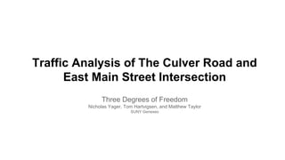 Traffic Analysis of The Culver Road and
East Main Street Intersection
Three Degrees of Freedom
Nicholas Yager, Tom Hartvigsen, and Matthew Taylor
SUNY Geneseo
 