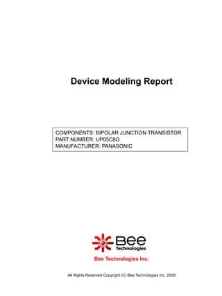 Device Modeling Report




COMPONENTS: BIPOLAR JUNCTION TRANSISTOR
PART NUMBER: UP05C8G
MANUFACTURER: PANASONIC




                 Bee Technologies Inc.


   All Rights Reserved Copyright (C) Bee Technologies Inc. 2006
 