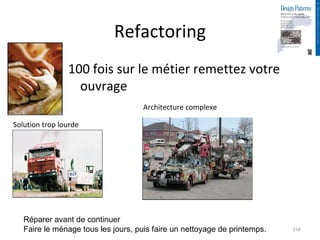 Refactoring 100 fois sur le métier remettez votre ouvrage Solution trop lourde Architecture complexe Réparer avant de continuer Faire le ménage tous les jours, puis faire un nettoyage de printemps. 