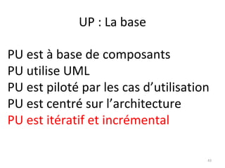 UP : La base PU est à base de composants PU utilise UML PU est piloté par les cas d’utilisation PU est centré sur l’architecture PU est itératif et incrémental 