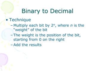 Binary to Decimal
• Technique
– Multiply each bit by 2n, where n is the
“weight” of the bit
– The weight is the position of the bit,
starting from 0 on the right
– Add the results
 