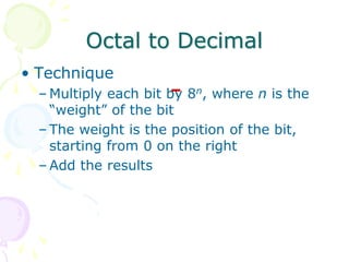 Octal to Decimal
• Technique
– Multiply each bit by 8n, where n is the
“weight” of the bit
– The weight is the position of the bit,
starting from 0 on the right
– Add the results
 