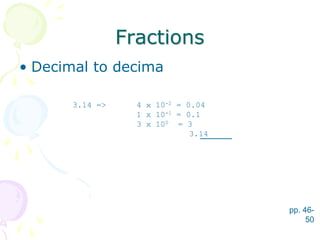 Fractions
• Decimal to decima
pp. 46-
50
3.14 => 4 x 10-2 = 0.04
1 x 10-1 = 0.1
3 x 100 = 3
3.14
 