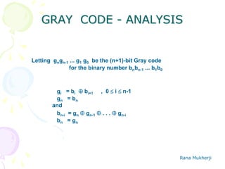 Rana Mukherji
GRAY CODE - ANALYSIS
Letting gngn-1 ... g1 g0 be the (n+1)-bit Gray code
for the binary number bnbn-1 ... b1b0
gi = bi  bi+1 , 0  i  n-1
gn = bn
and
bn-i = gn  gn-1  . . .  gn-i
bn = gn
 