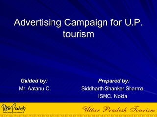 Advertising Campaign for U.P. tourism Guided by:  Prepared by: Mr. Aatanu C.  Siddharth Shanker Sharma ISMC, Noida 