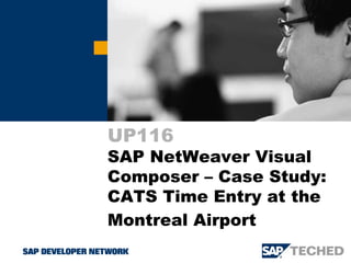 UP116
SAP NetWeaver Visual
Composer – Case Study:
CATS Time Entry at the
Montreal Airport
 