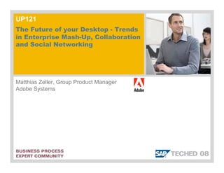 UP121
The Future of your Desktop - Trends
in Enterprise Mash-Up, Collaboration
and Social Networking




Matthias Zeller, Group Product Manager
Adobe Systems