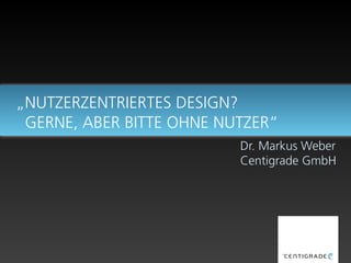 „NUTZERZENTRIERTES DESIGN?
GERNE, ABER BITTE OHNE NUTZER“
Dr. Markus Weber
Centigrade GmbH
 