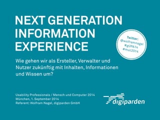 Next Generation 
Information 
Experience 
Wie gehen wir als Ersteller, Verwalter und 
Nutzer zukünftig mit Inhalten, Informationen 
und Wissen um? 
Referent: 
Wolfram Nagel (setu GmbH) 
Schwäbisch Gmünd 
 