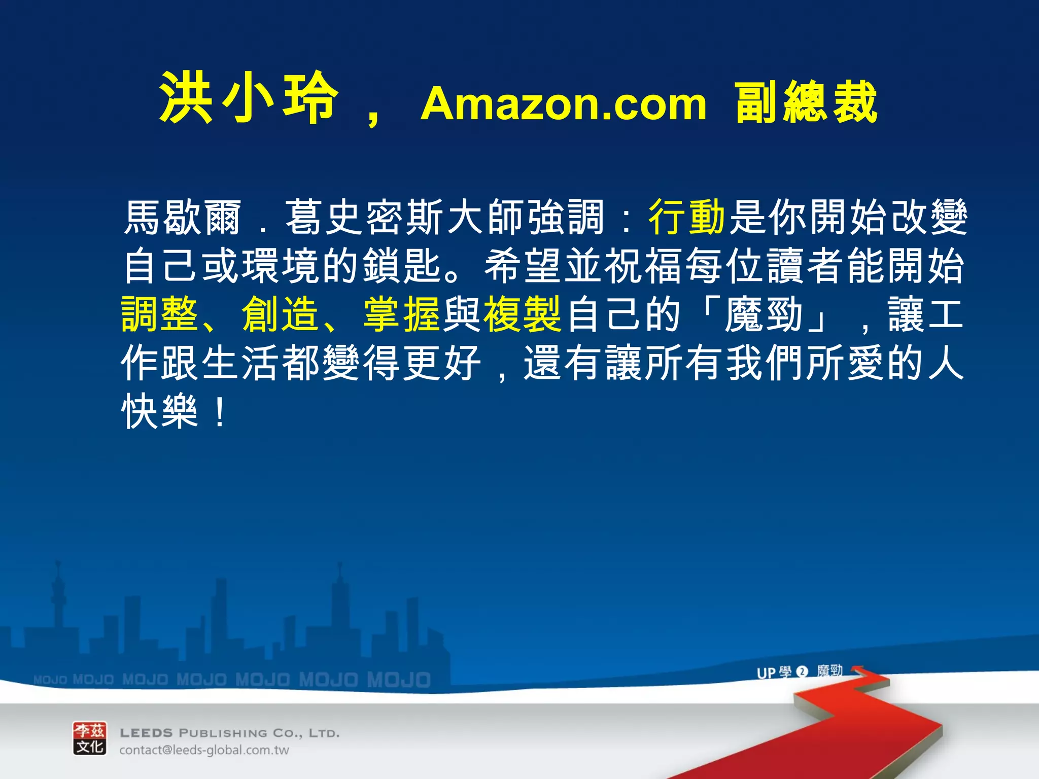 　 馬歇爾．葛史密斯大師強調： 行動 是你開始改變自己或環境的鎖匙。希望並祝福每位讀者能開始 調整、創造、掌握 與 複製 自己的「魔勁」，讓工作跟生活都變得更好，還有讓所有我們所愛的人快樂！ 　　 　　　　　　 洪小玲， Amazon.com  副總裁 